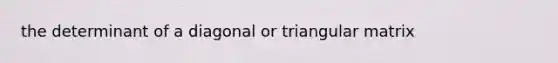 the determinant of a diagonal or triangular matrix