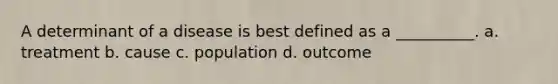 A determinant of a disease is best defined as a __________. a. treatment b. cause c. population d. outcome