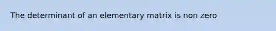 The determinant of an elementary matrix is non zero