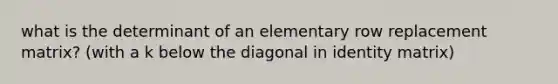 what is the determinant of an elementary row replacement matrix? (with a k below the diagonal in identity matrix)