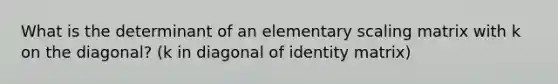 What is the determinant of an elementary scaling matrix with k on the diagonal? (k in diagonal of identity matrix)