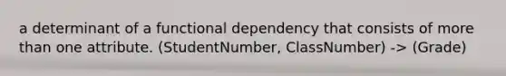 a determinant of a functional dependency that consists of more than one attribute. (StudentNumber, ClassNumber) -> (Grade)