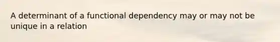 A determinant of a functional dependency may or may not be unique in a relation