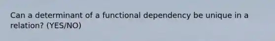 Can a determinant of a functional dependency be unique in a relation? (YES/NO)