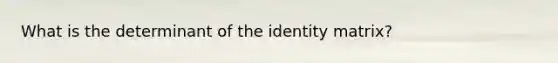 What is the determinant of the identity matrix?