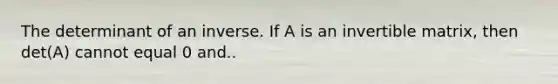 The determinant of an inverse. If A is an invertible matrix, then det(A) cannot equal 0 and..