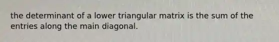 the determinant of a lower triangular matrix is the sum of the entries along the main diagonal.