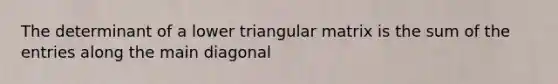 The determinant of a lower triangular matrix is the sum of the entries along the main diagonal