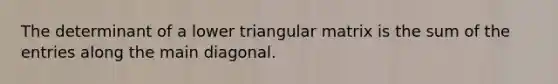 The determinant of a lower triangular matrix is the sum of the entries along the main diagonal.