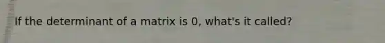 If the determinant of a matrix is 0, what's it called?