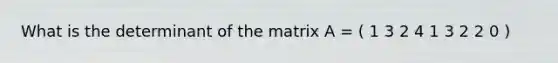 What is the determinant of the matrix A = ( 1 3 2 4 1 3 2 2 0 )