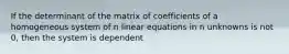 If the determinant of the matrix of coefficients of a homogeneous system of n linear equations in n unknowns is not 0, then the system is dependent