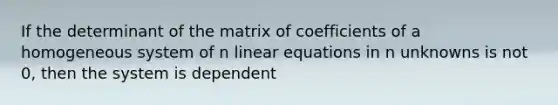 If the determinant of the matrix of coefficients of a homogeneous system of n linear equations in n unknowns is not 0, then the system is dependent