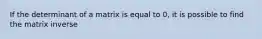 If the determinant of a matrix is equal to 0, it is possible to find the matrix inverse