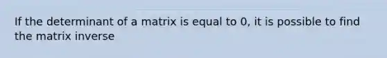 If the determinant of a matrix is equal to 0, it is possible to find the matrix inverse