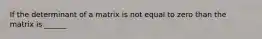 If the determinant of a matrix is not equal to zero than the matrix is ______