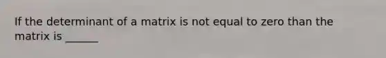 If the determinant of a matrix is not equal to zero than the matrix is ______