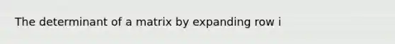 The determinant of a matrix by expanding row i