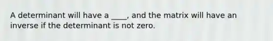 A determinant will have a ____, and the matrix will have an inverse if the determinant is not zero.