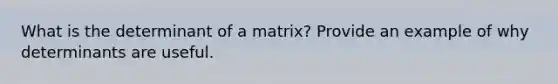 What is the determinant of a matrix? Provide an example of why determinants are useful.