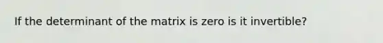 If the determinant of the matrix is zero is it invertible?