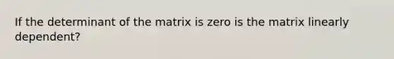 If the determinant of the matrix is zero is the matrix linearly dependent?