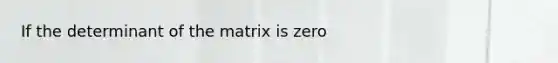 If the determinant of the matrix is zero