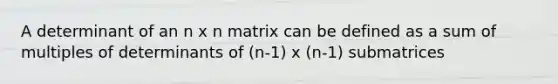 A determinant of an n x n matrix can be defined as a sum of multiples of determinants of (n-1) x (n-1) submatrices