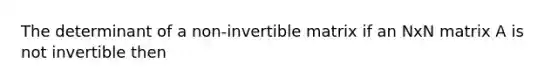 The determinant of a non-invertible matrix if an NxN matrix A is not invertible then