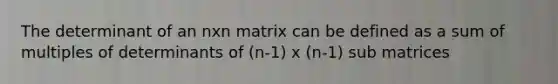 The determinant of an nxn matrix can be defined as a sum of multiples of determinants of (n-1) x (n-1) sub matrices