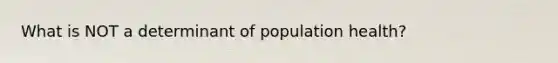 What is NOT a determinant of population health?