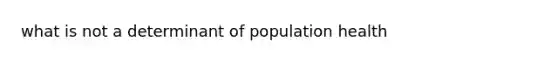 what is not a determinant of population health