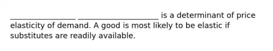 _________________ _____________________ is a determinant of price elasticity of demand. A good is most likely to be elastic if substitutes are readily available.