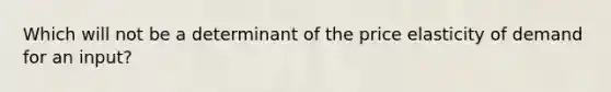 Which will not be a determinant of the price elasticity of demand for an input?