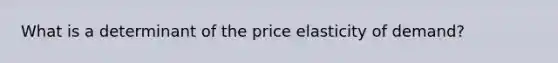 What is a determinant of the price elasticity of demand?