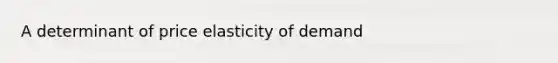 A determinant of price elasticity of demand