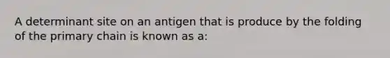 A determinant site on an antigen that is produce by the folding of the primary chain is known as a: