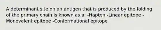 A determinant site on an antigen that is produced by the folding of the primary chain is known as a: -Hapten -Linear epitope -Monovalent epitope -Conformational epitope