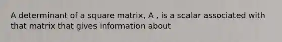 A determinant of a square matrix, A , is a scalar associated with that matrix that gives information about