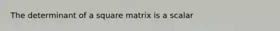 The determinant of a square matrix is a scalar