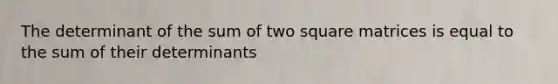 The determinant of the sum of two square matrices is equal to the sum of their determinants