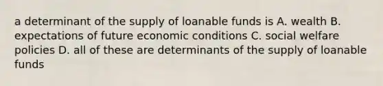 a determinant of the supply of loanable funds is A. wealth B. expectations of future economic conditions C. social welfare policies D. all of these are determinants of the supply of loanable funds