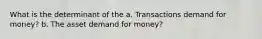 What is the determinant of the a. Transactions demand for money? b. The asset demand for money?