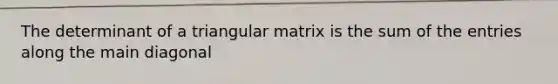 The determinant of a triangular matrix is the sum of the entries along the main diagonal