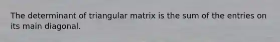 The determinant of triangular matrix is the sum of the entries on its main diagonal.