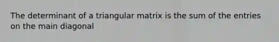 The determinant of a triangular matrix is the sum of the entries on the main diagonal