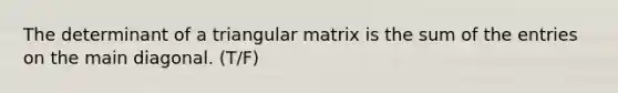 The determinant of a triangular matrix is the sum of the entries on the main diagonal. (T/F)