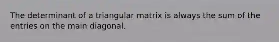 The determinant of a triangular matrix is always the sum of the entries on the main diagonal.