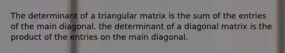 The determinant of a triangular matrix is the sum of the entries of the main diagonal. the determinant of a diagonal matrix is the product of the entries on the main diagonal.