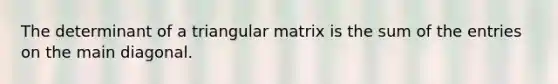 The determinant of a triangular matrix is the sum of the entries on the main diagonal.